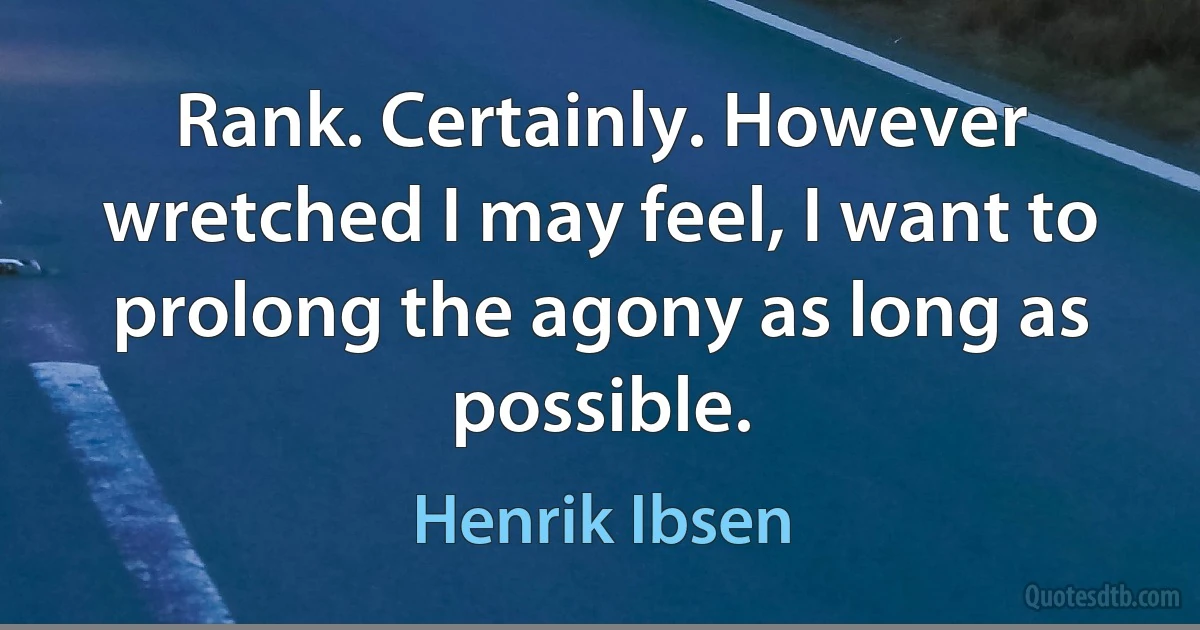 Rank. Certainly. However wretched I may feel, I want to prolong the agony as long as possible. (Henrik Ibsen)