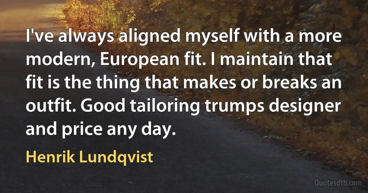 I've always aligned myself with a more modern, European fit. I maintain that fit is the thing that makes or breaks an outfit. Good tailoring trumps designer and price any day. (Henrik Lundqvist)