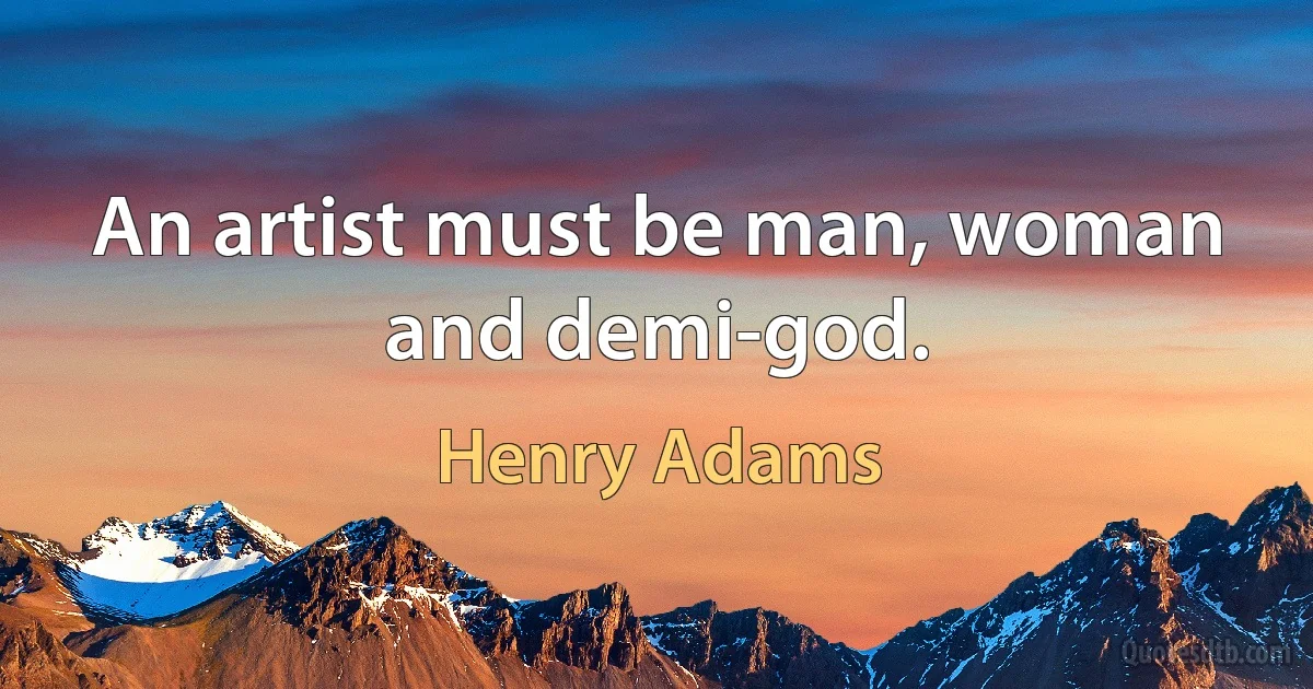 An artist must be man, woman and demi-god. (Henry Adams)