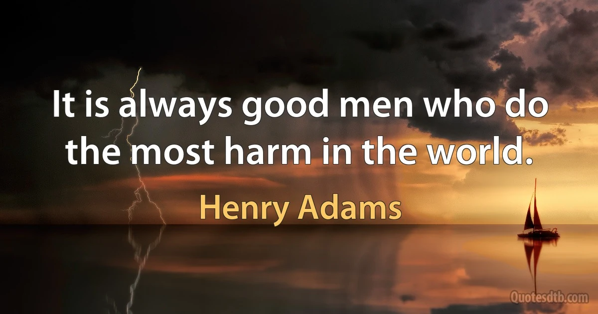 It is always good men who do the most harm in the world. (Henry Adams)