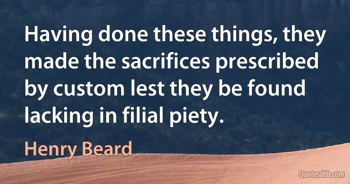 Having done these things, they made the sacrifices prescribed by custom lest they be found lacking in filial piety. (Henry Beard)