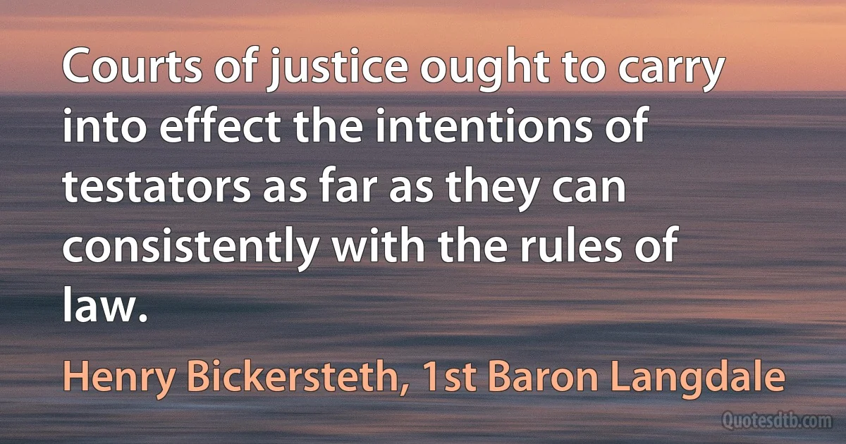 Courts of justice ought to carry into effect the intentions of testators as far as they can consistently with the rules of law. (Henry Bickersteth, 1st Baron Langdale)