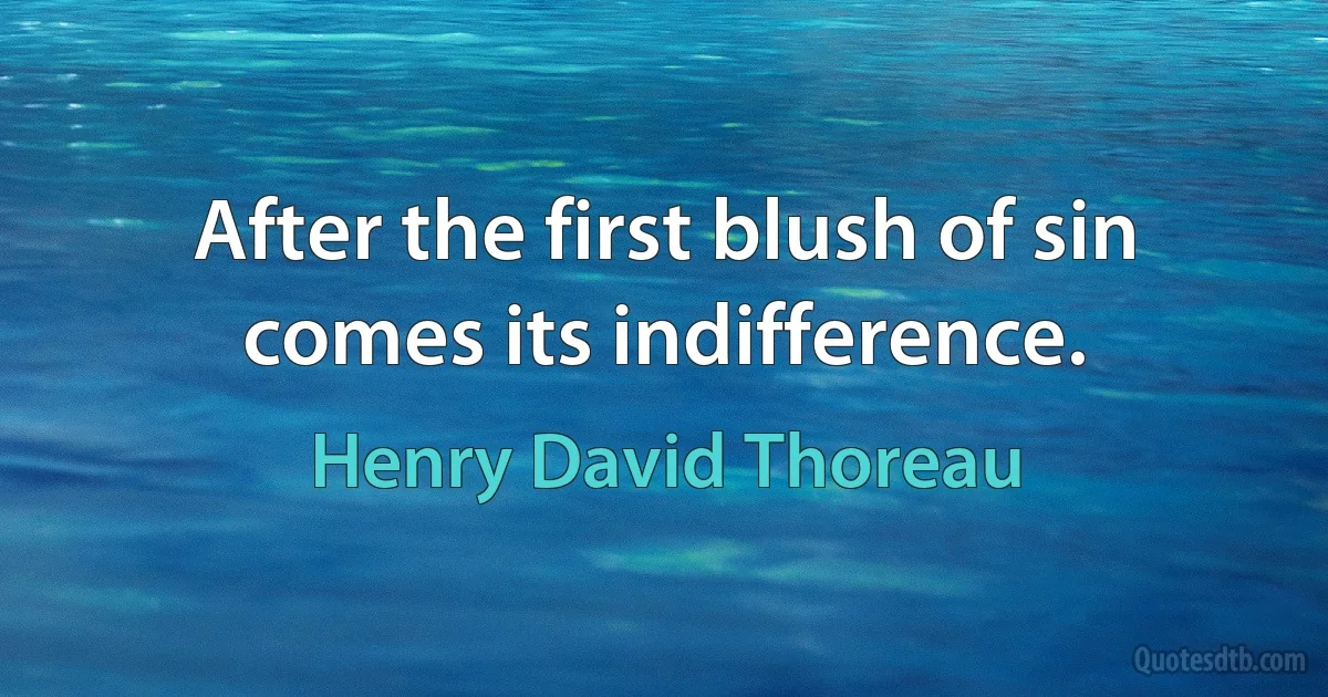 After the first blush of sin comes its indifference. (Henry David Thoreau)