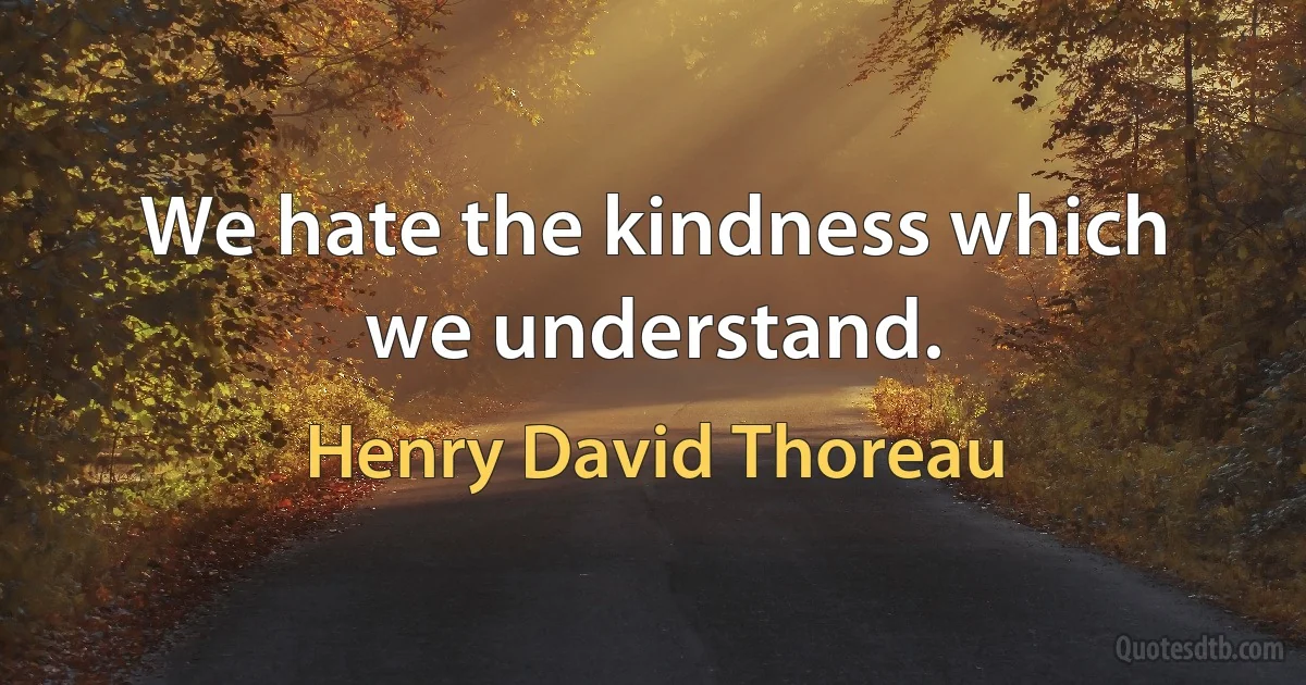 We hate the kindness which we understand. (Henry David Thoreau)