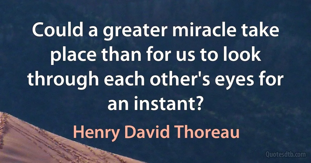 Could a greater miracle take place than for us to look through each other's eyes for an instant? (Henry David Thoreau)