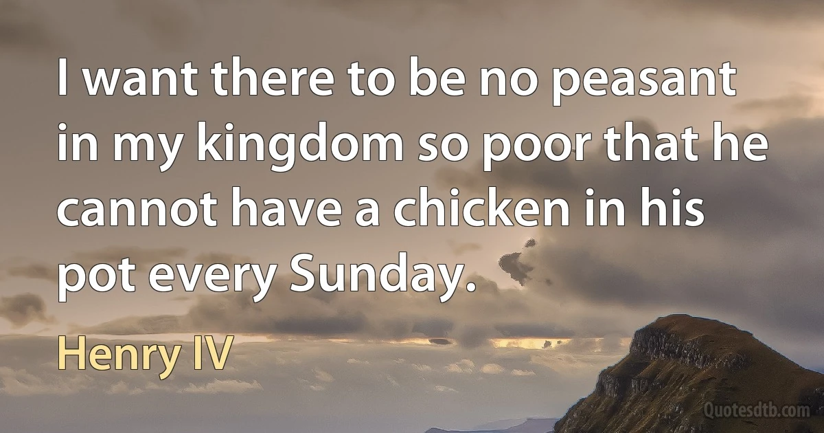 I want there to be no peasant in my kingdom so poor that he cannot have a chicken in his pot every Sunday. (Henry IV)