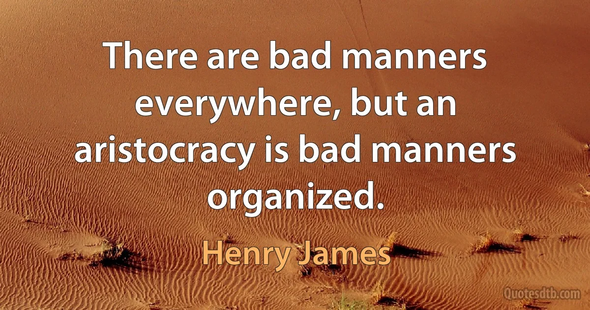 There are bad manners everywhere, but an aristocracy is bad manners organized. (Henry James)