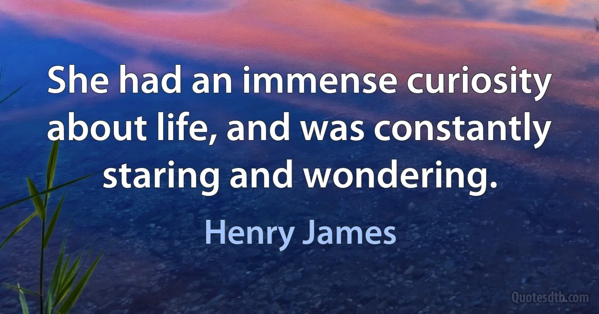 She had an immense curiosity about life, and was constantly staring and wondering. (Henry James)