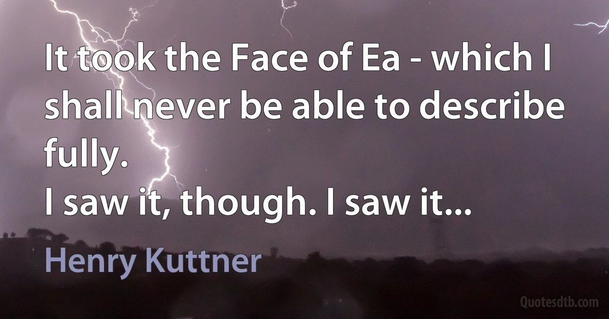 It took the Face of Ea - which I shall never be able to describe fully.
I saw it, though. I saw it... (Henry Kuttner)