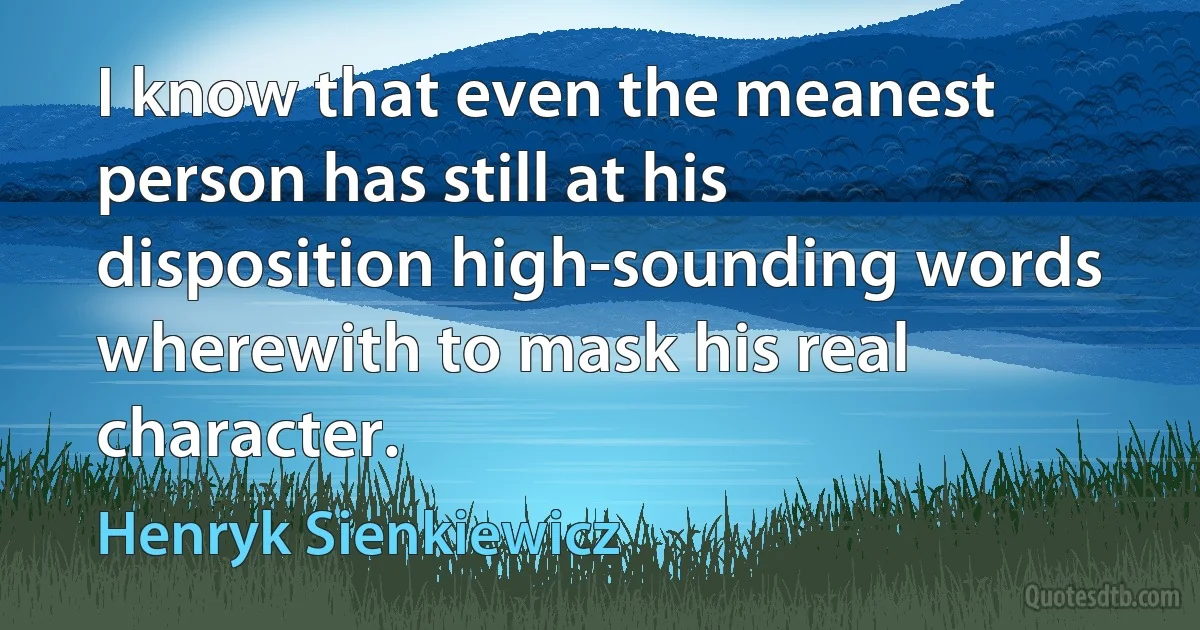 I know that even the meanest person has still at his disposition high-sounding words wherewith to mask his real character. (Henryk Sienkiewicz)