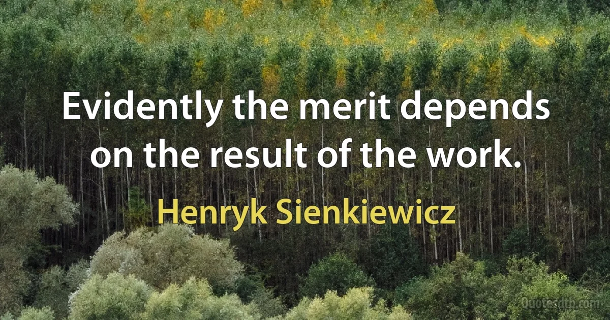 Evidently the merit depends on the result of the work. (Henryk Sienkiewicz)