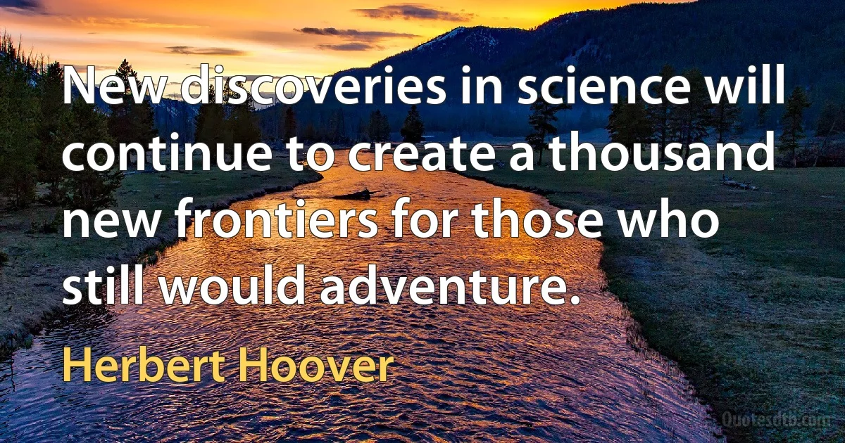 New discoveries in science will continue to create a thousand new frontiers for those who still would adventure. (Herbert Hoover)