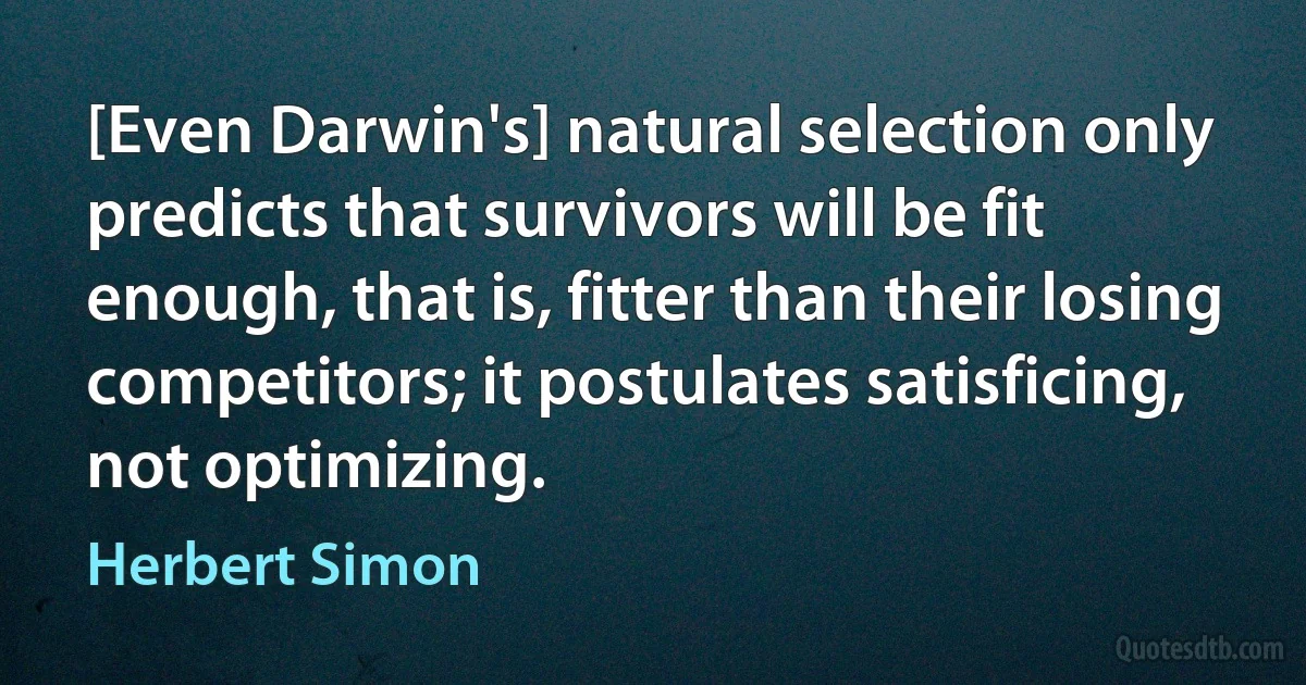 [Even Darwin's] natural selection only predicts that survivors will be fit enough, that is, fitter than their losing competitors; it postulates satisficing, not optimizing. (Herbert Simon)