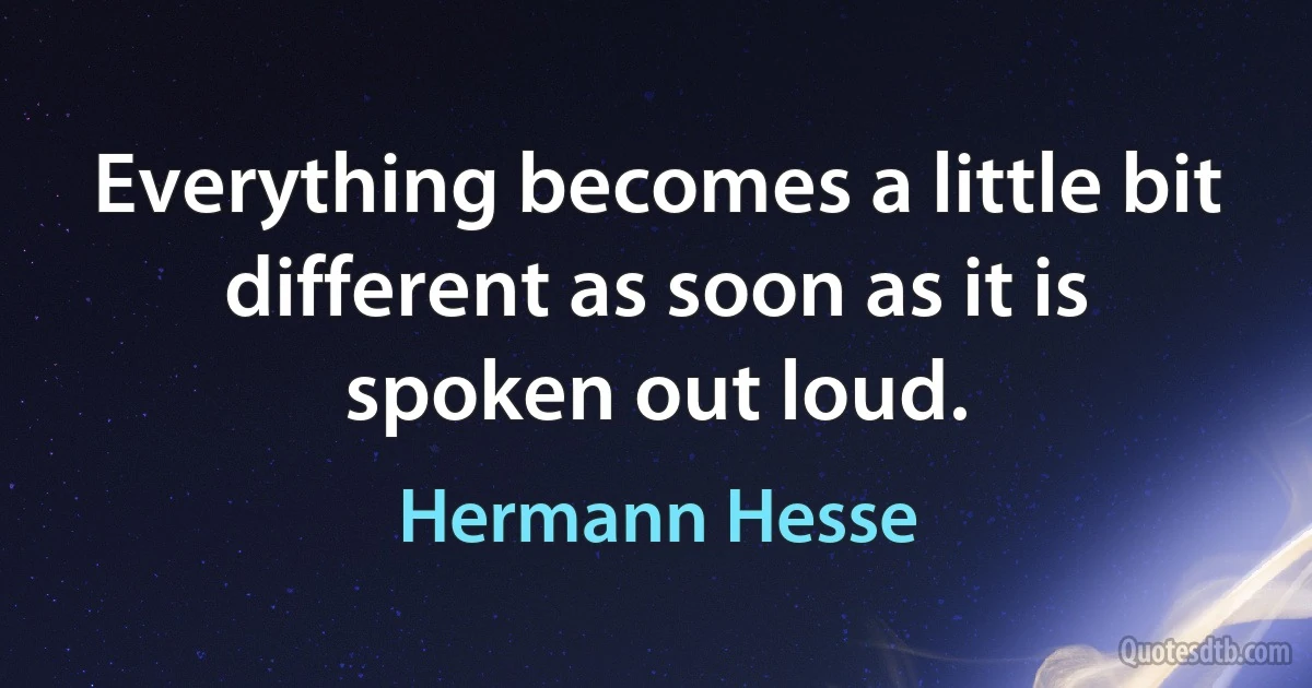 Everything becomes a little bit different as soon as it is spoken out loud. (Hermann Hesse)