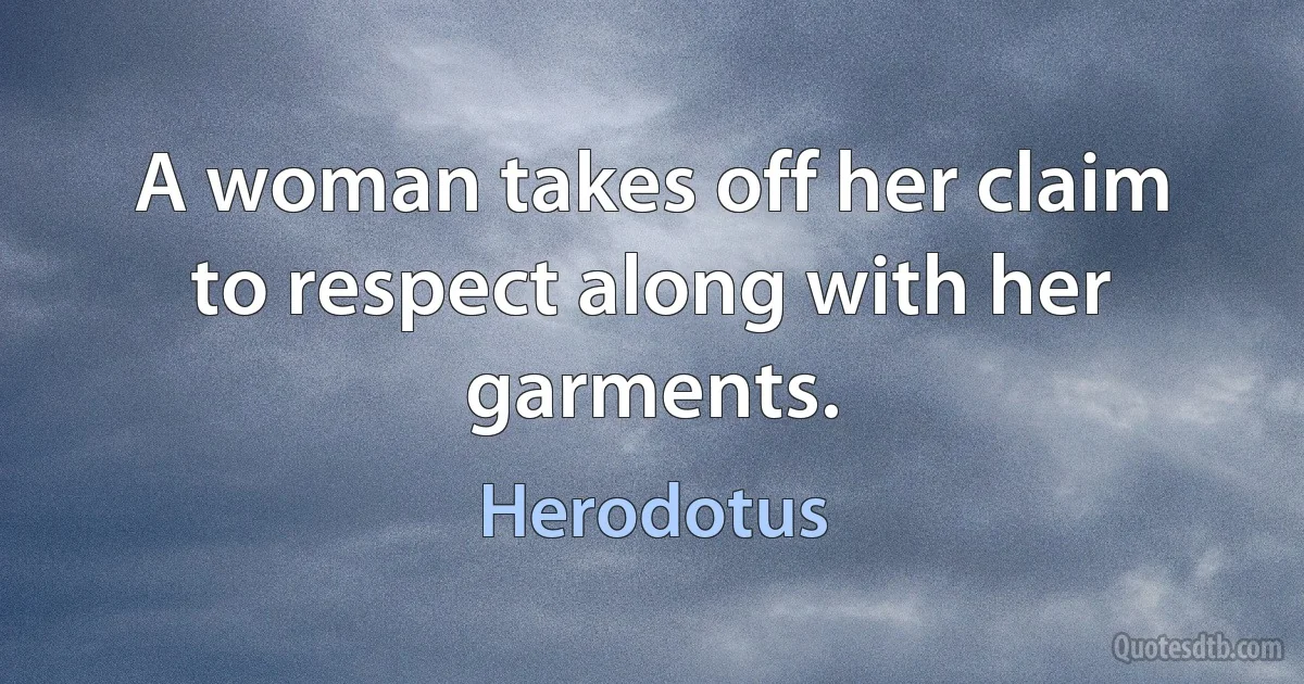 A woman takes off her claim to respect along with her garments. (Herodotus)