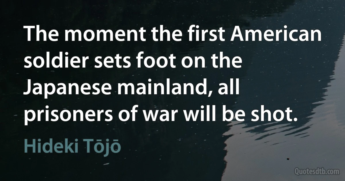 The moment the first American soldier sets foot on the Japanese mainland, all prisoners of war will be shot. (Hideki Tōjō)