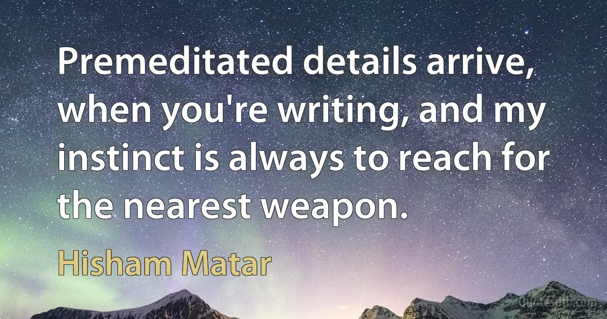 Premeditated details arrive, when you're writing, and my instinct is always to reach for the nearest weapon. (Hisham Matar)