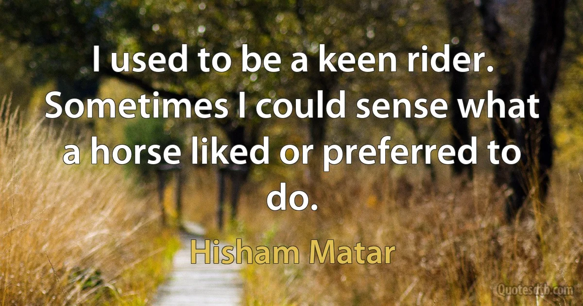 I used to be a keen rider. Sometimes I could sense what a horse liked or preferred to do. (Hisham Matar)