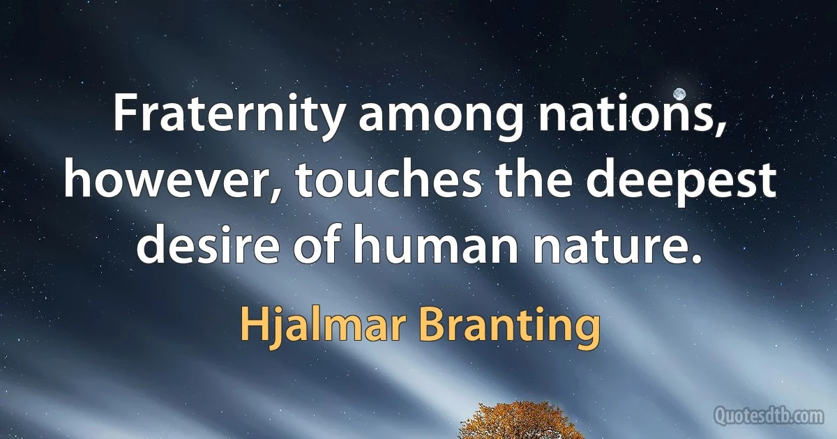 Fraternity among nations, however, touches the deepest desire of human nature. (Hjalmar Branting)