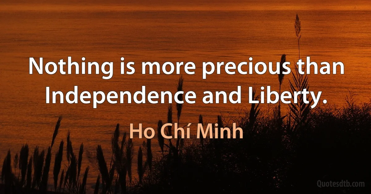 Nothing is more precious than Independence and Liberty. (Ho Chí Minh)