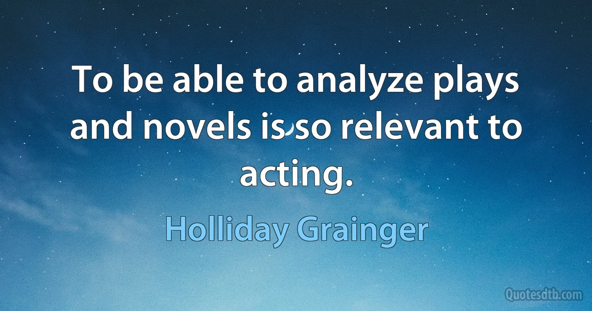 To be able to analyze plays and novels is so relevant to acting. (Holliday Grainger)