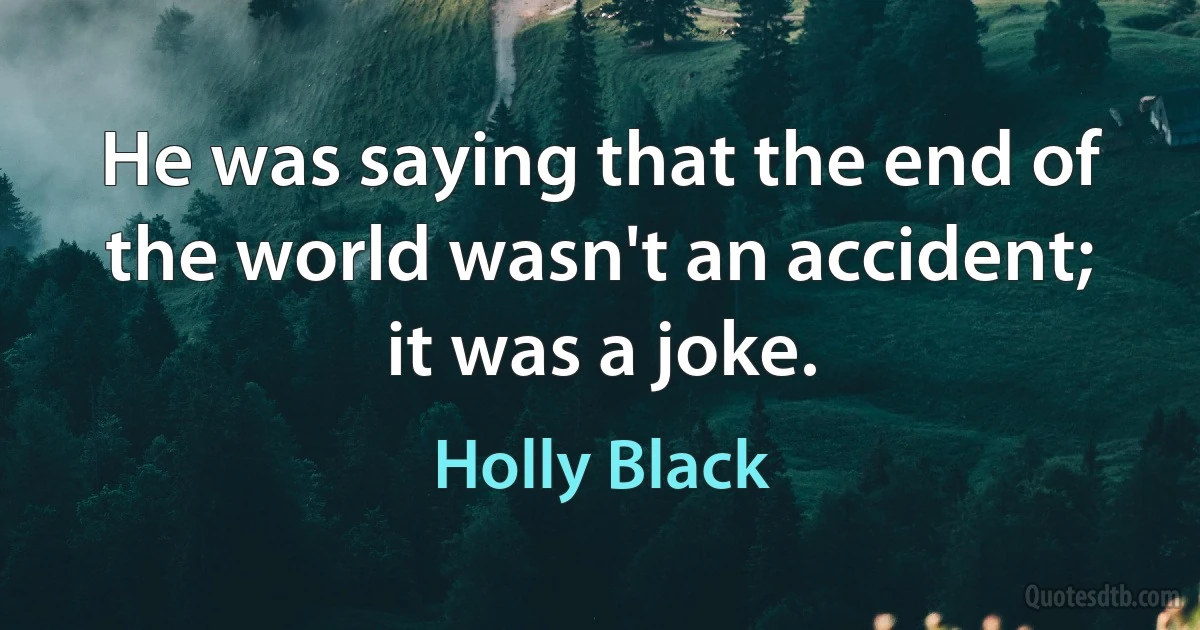 He was saying that the end of the world wasn't an accident; it was a joke. (Holly Black)