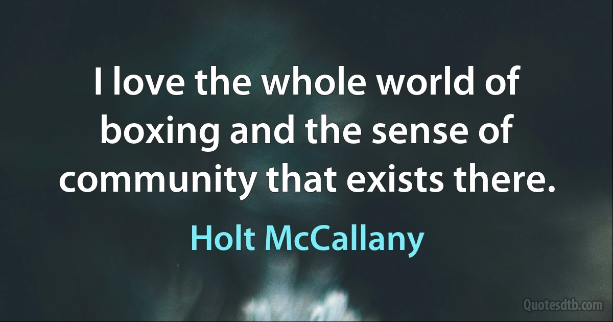 I love the whole world of boxing and the sense of community that exists there. (Holt McCallany)