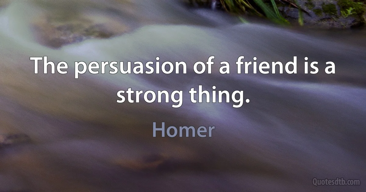 The persuasion of a friend is a strong thing. (Homer)