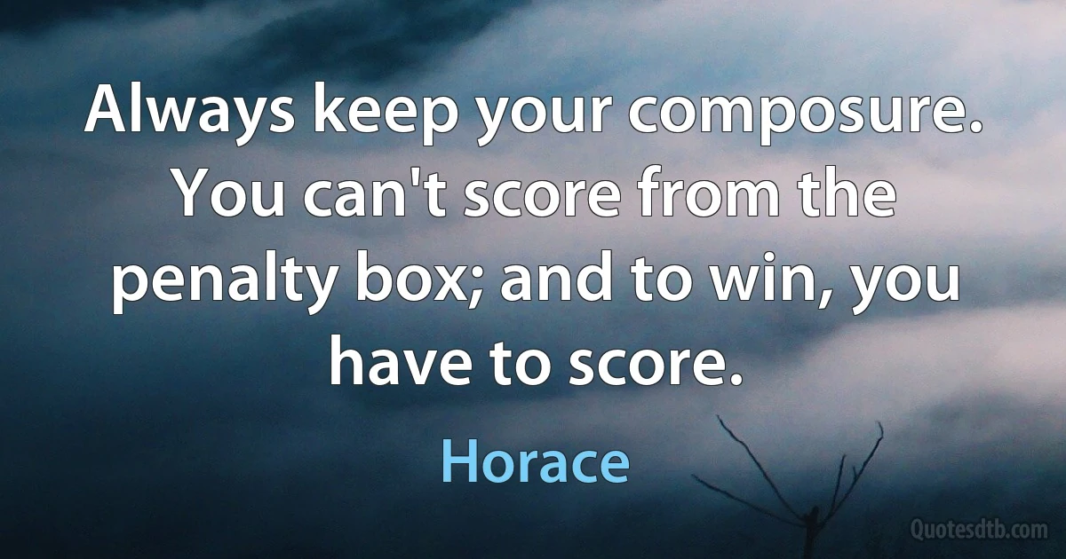 Always keep your composure. You can't score from the penalty box; and to win, you have to score. (Horace)