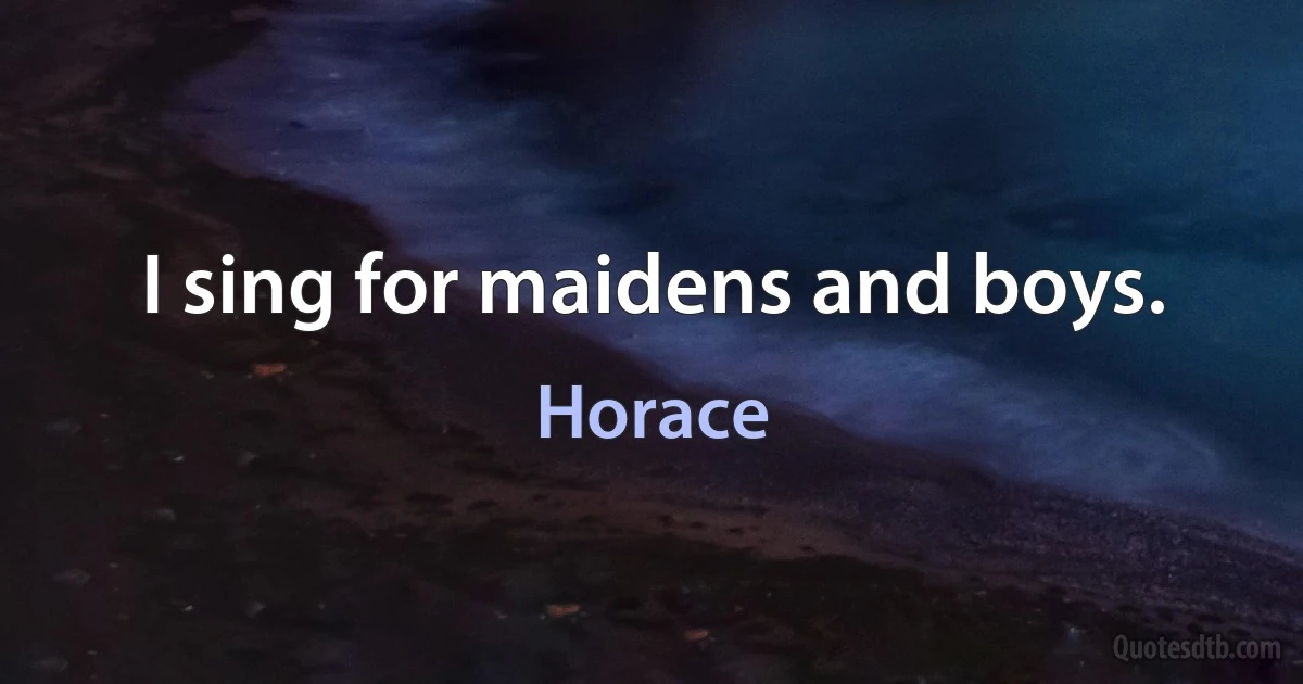 I sing for maidens and boys. (Horace)