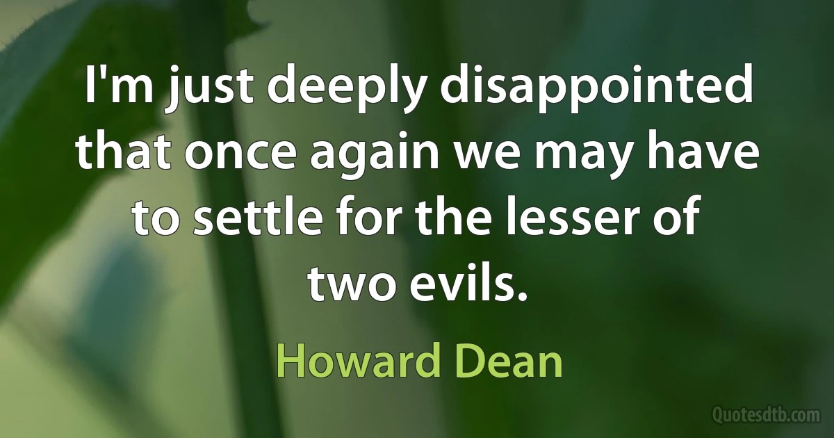 I'm just deeply disappointed that once again we may have to settle for the lesser of two evils. (Howard Dean)