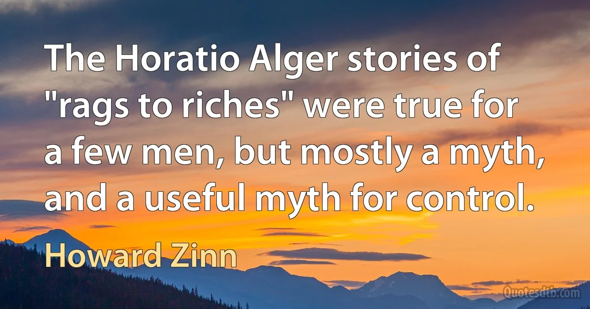 The Horatio Alger stories of "rags to riches" were true for a few men, but mostly a myth, and a useful myth for control. (Howard Zinn)