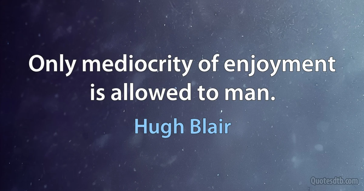 Only mediocrity of enjoyment is allowed to man. (Hugh Blair)