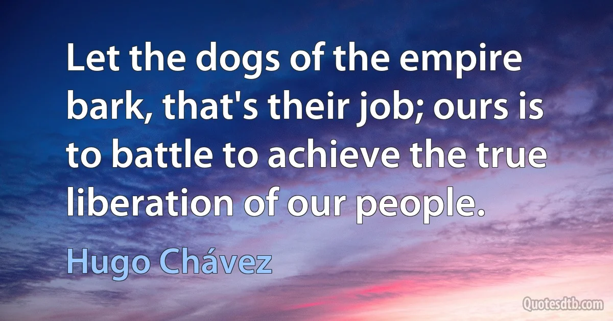 Let the dogs of the empire bark, that's their job; ours is to battle to achieve the true liberation of our people. (Hugo Chávez)