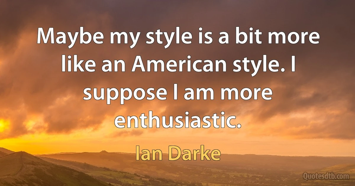 Maybe my style is a bit more like an American style. I suppose I am more enthusiastic. (Ian Darke)