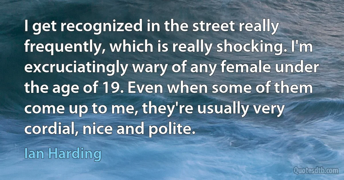 I get recognized in the street really frequently, which is really shocking. I'm excruciatingly wary of any female under the age of 19. Even when some of them come up to me, they're usually very cordial, nice and polite. (Ian Harding)