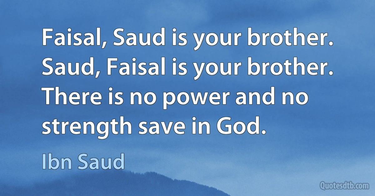 Faisal, Saud is your brother. Saud, Faisal is your brother. There is no power and no strength save in God. (Ibn Saud)