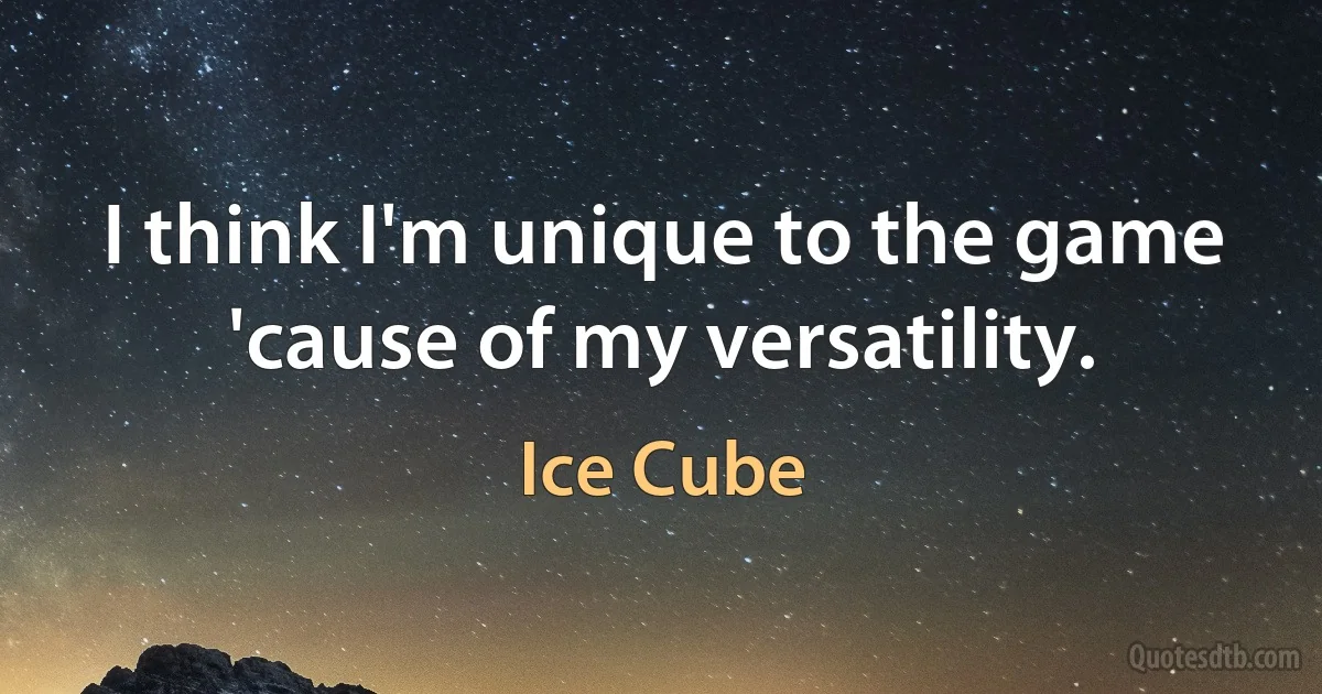 I think I'm unique to the game 'cause of my versatility. (Ice Cube)