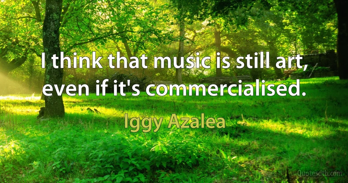 I think that music is still art, even if it's commercialised. (Iggy Azalea)