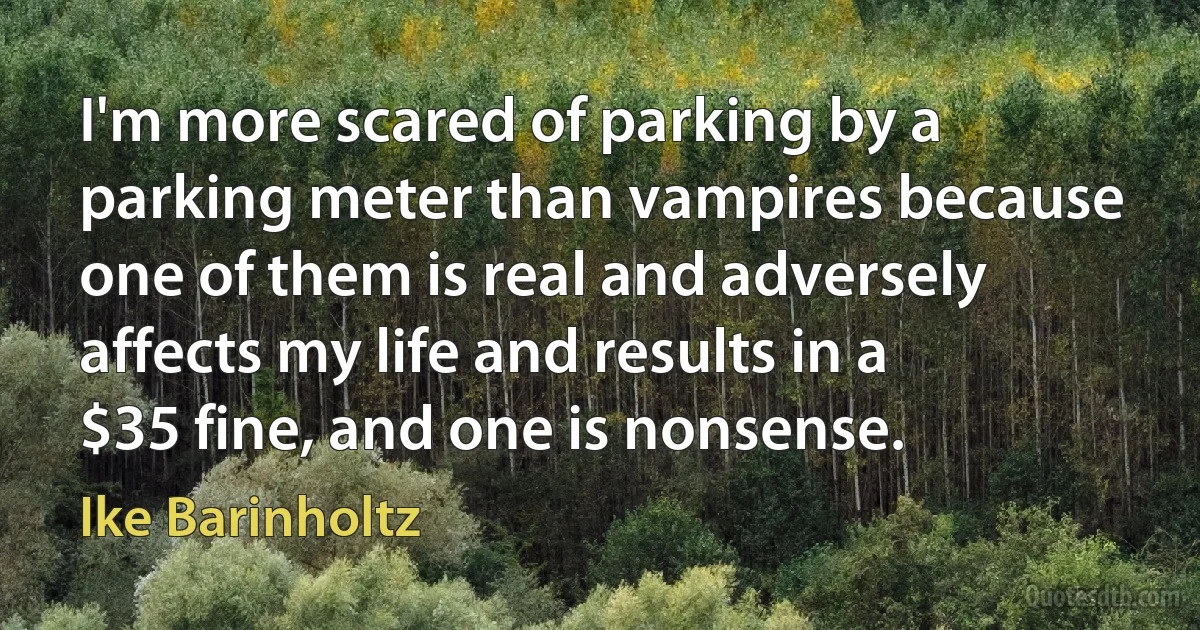 I'm more scared of parking by a parking meter than vampires because one of them is real and adversely affects my life and results in a $35 fine, and one is nonsense. (Ike Barinholtz)