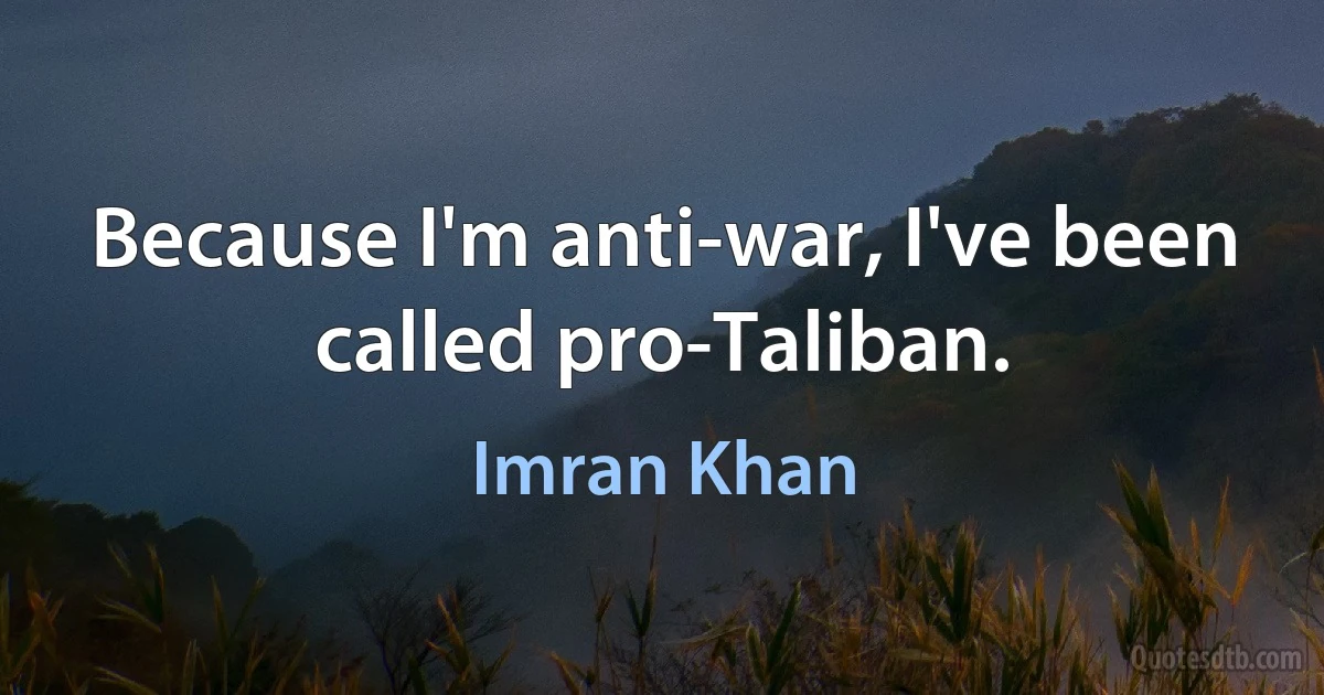 Because I'm anti-war, I've been called pro-Taliban. (Imran Khan)