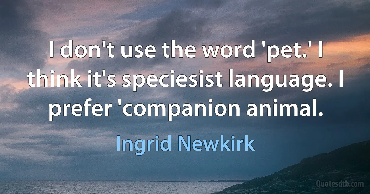 I don't use the word 'pet.' I think it's speciesist language. I prefer 'companion animal. (Ingrid Newkirk)