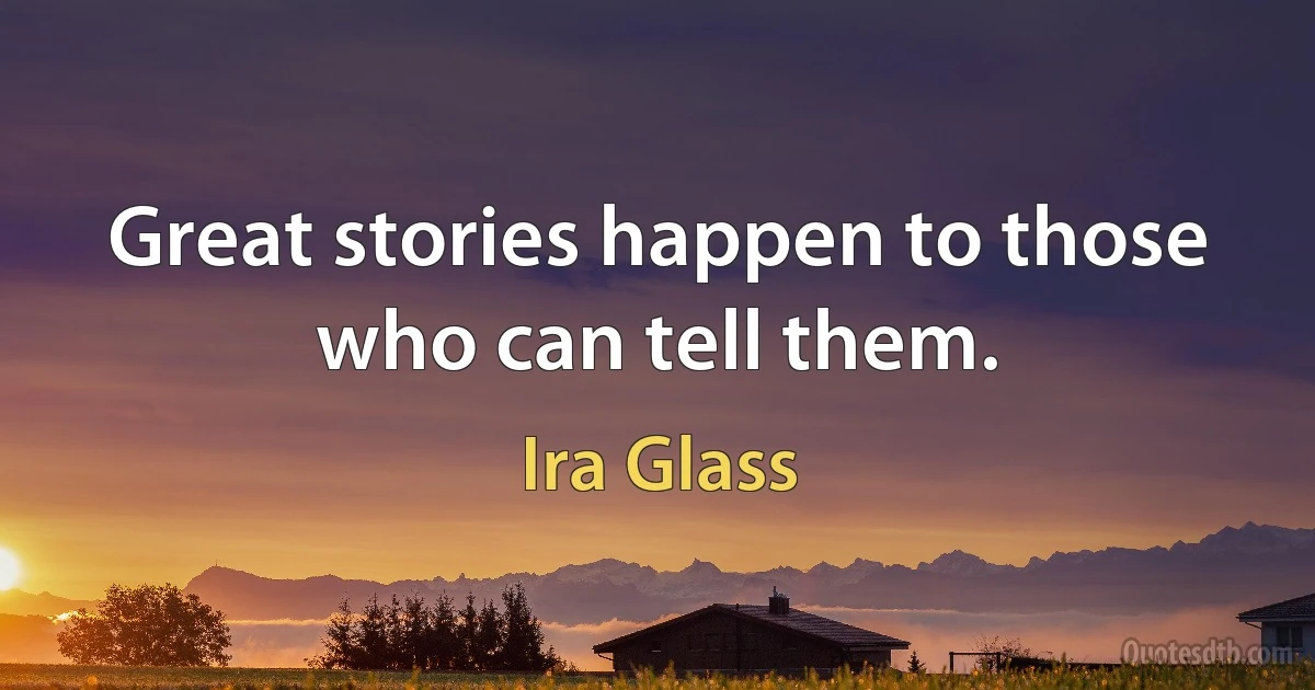 Great stories happen to those who can tell them. (Ira Glass)