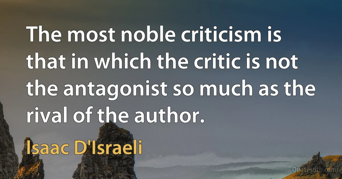 The most noble criticism is that in which the critic is not the antagonist so much as the rival of the author. (Isaac D'Israeli)