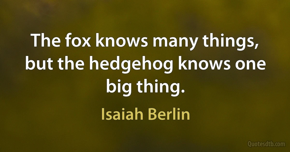 The fox knows many things, but the hedgehog knows one big thing. (Isaiah Berlin)