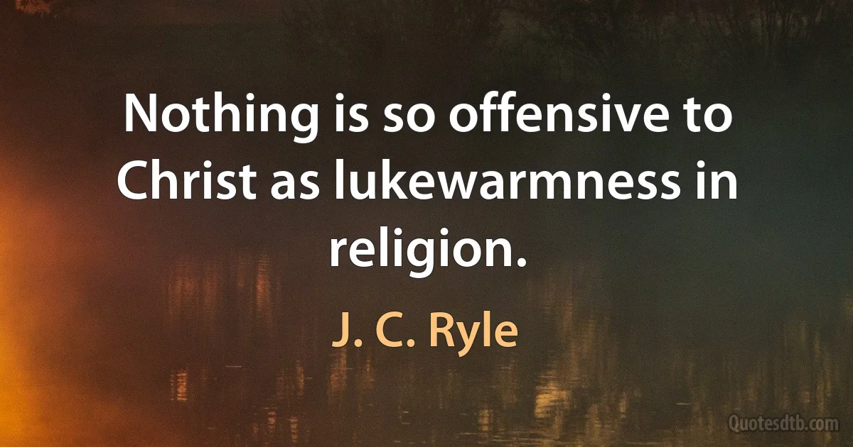 Nothing is so offensive to Christ as lukewarmness in religion. (J. C. Ryle)