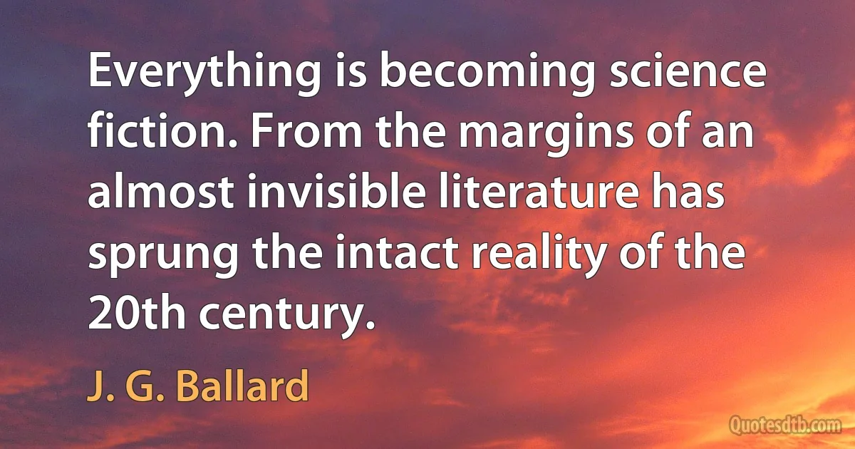 Everything is becoming science fiction. From the margins of an almost invisible literature has sprung the intact reality of the 20th century. (J. G. Ballard)