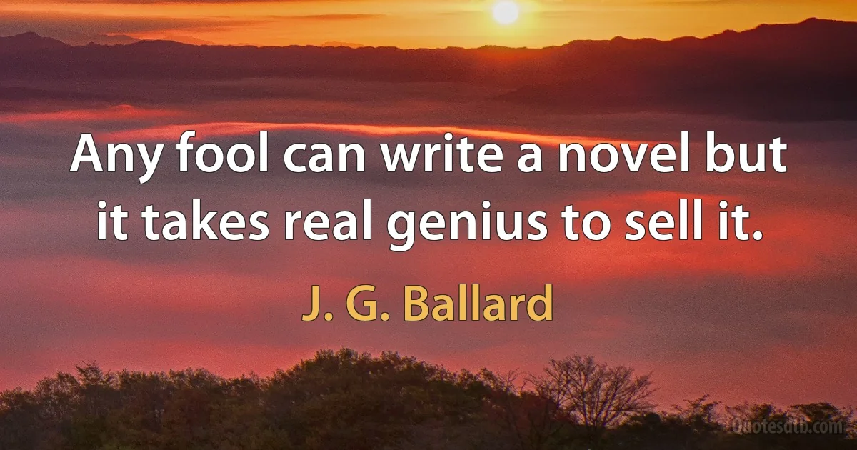 Any fool can write a novel but it takes real genius to sell it. (J. G. Ballard)