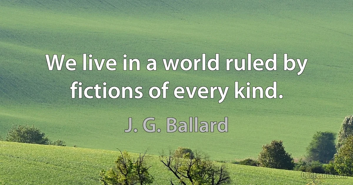 We live in a world ruled by fictions of every kind. (J. G. Ballard)