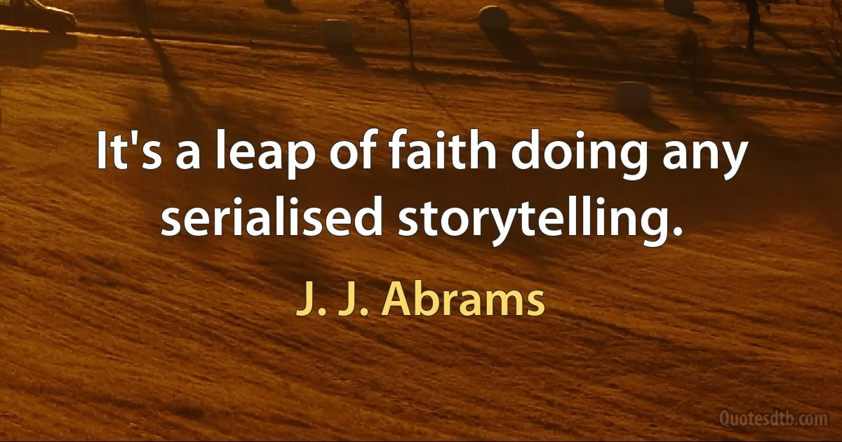 It's a leap of faith doing any serialised storytelling. (J. J. Abrams)